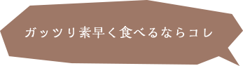 ガッツリ素早く食べるならコレ